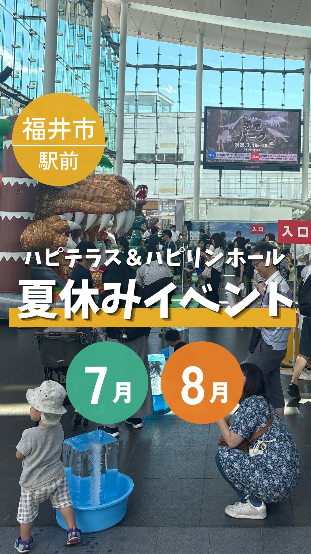 【夏休みはハピテラス・ハピリンホールに集まれ✨】
福井市にぎわい交流施設では、子どもたちの夏休みを充実させるイベントが盛沢山！

夏休み中、子どもが遊べる場所や、楽しめるイベントないかな…
とお悩みのお父さん、お母さん。

ハピテラス・ハピリンホールに来てみませんか？👀

【イベント一覧】
▶恐竜パーク
開催日時：2026.7.19(日)～26(日)
　　　　　10:00～16:00　※26日のみ10:00~15:00
会場：ハピテラス
入場料：平日　こども300円　お子様につきそいの大人無料
　　　　土日祝　こども・おとな500円

▶スマイルJETSショー！in夏休み
開催日時：2026.7.22(水)・23(木)・24(金)
22日：①13:30　②15:00　③16:30
23日：①13:30　②15:00　③16:30
24日：①13:30　②15:00　③16:30
会場：ハピリンホール
入場料：500円

▶恐竜ART ACTION2026
開催日時：2026.7.30(木)
　　　　　10:00～16:00　
会場：ハピテラス

▶夏休み子どもサイエンス2026
開催日時：2026.8.4(火)
午前の部：10:00～12:40　
午後の部：13:30～16:10　
会場：ハピリンホール
参加費：無料
※先着50名となります。ご希望の場合はお早めにお申し込みください。

▶ちびっこワクワク広場
開催日時：2026.8.4(火)~17(月)
　　　　　10:30～18:00　
会場：ハピテラス
料金：各ブース1回500円、3回1,300円、5回2,000円

▶夏休みこども寄席
開催日時：2026.8.5(水)
　　開演：14：00、終演15：30予定（開場：13:30）
会場：ハピリンホール
木戸銭：500円/人
※定員200名となります。ご希望の場合はお早めにお申し込みください。

▶妖怪フェス
開催日時：2026.8.13(木)〜16(日)
　　　　　10:00～17:00
会場：ハピリンホール
入場料：500円

▶夏休み宿題応援塾
開催日時：2026.8.19(水)
　　　　　10:00～16:00　※出入り自由
会場：ハピリンホール
参加費：無料
持ち物：宿題・筆記用具・飲み物
※先着�